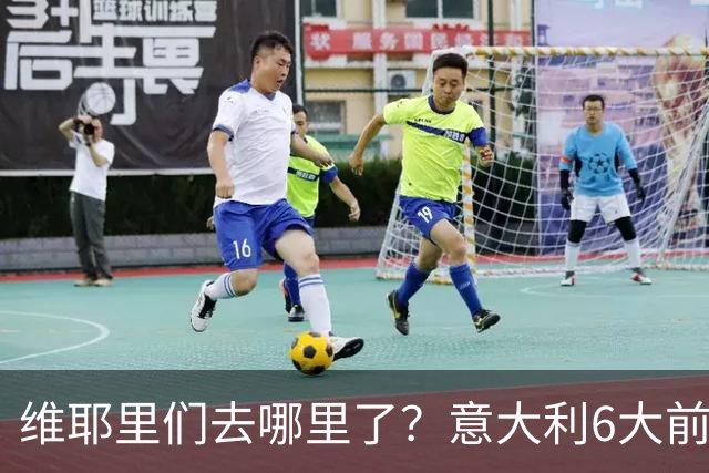 维耶里们去哪里了？意大利6大前锋没一个在踢欧冠